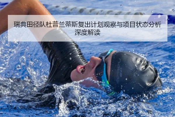 瑞典田径队杜普兰蒂斯复出计划观察与项目状态分析深度解读