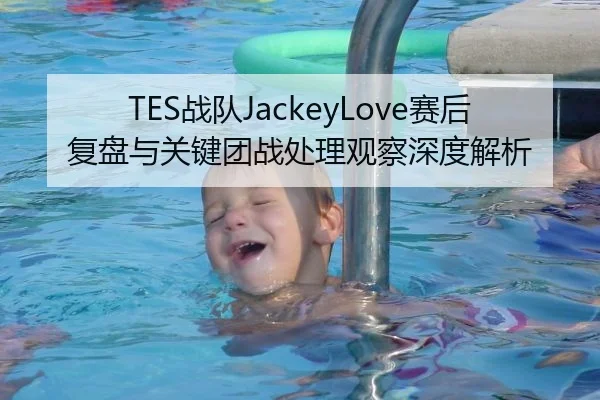 TES战队JackeyLove赛后复盘与关键团战处理观察深度解析