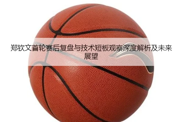 郑钦文首轮赛后复盘与技术短板观察深度解析及未来展望