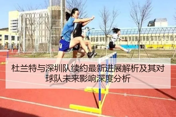 杜兰特与深圳队续约最新进展解析及其对球队未来影响深度分析