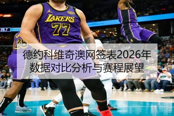 德约科维奇澳网签表2026年数据对比分析与赛程展望