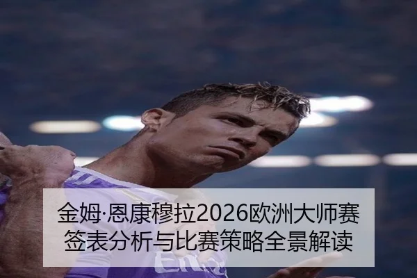 金姆·恩康穆拉2026欧洲大师赛签表分析与比赛策略全景解读