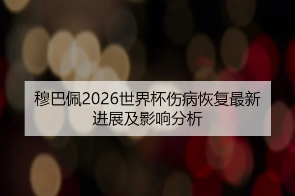 穆巴佩2026世界杯伤病恢复最新进展及影响分析
