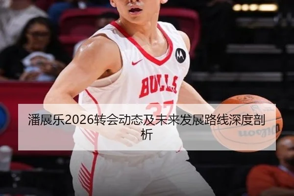 潘展乐2026转会动态及未来发展路线深度剖析