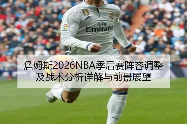 詹姆斯2026NBA季后赛阵容调整及战术分析详解与前景展望