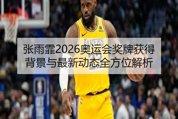 张雨霏2026奥运会奖牌获得背景与最新动态全方位解析