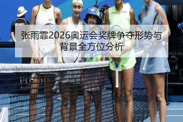 张雨霏2026奥运会奖牌争夺形势与背景全方位分析