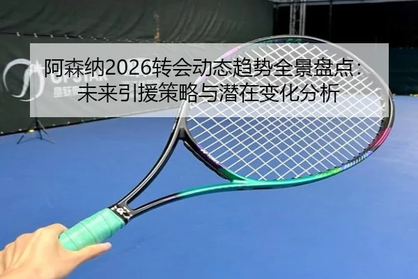 阿森纳2026转会动态趋势全景盘点：未来引援策略与潜在变化分析