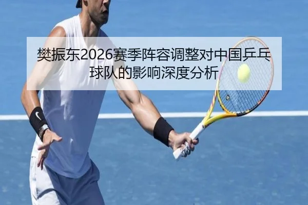 樊振东2026赛季阵容调整对中国乒乓球队的影响深度分析