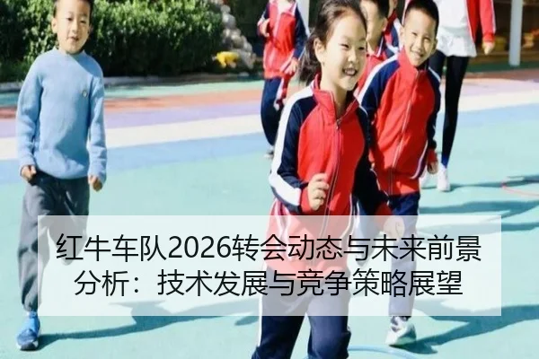 红牛车队2026转会动态与未来前景分析：技术发展与竞争策略展望