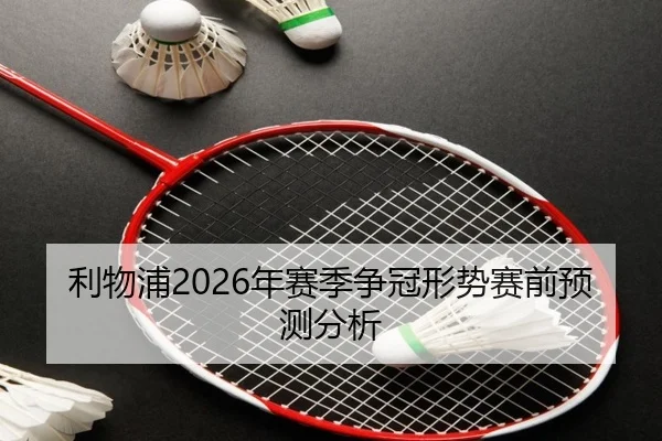 利物浦2026年赛季争冠形势赛前预测分析