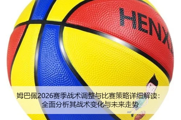 姆巴佩2026赛季战术调整与比赛策略详细解读：全面分析其战术变化与未来走势
