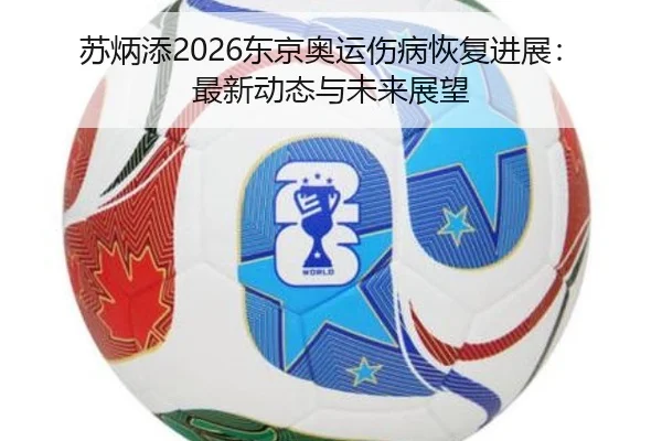 苏炳添2026东京奥运伤病恢复进展：最新动态与未来展望