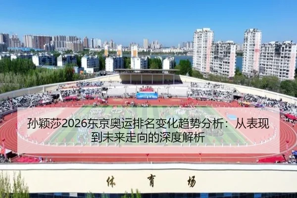 孙颖莎2026东京奥运排名变化趋势分析：从表现到未来走向的深度解析