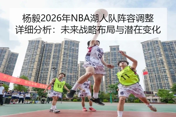 杨毅2026年NBA湖人队阵容调整详细分析：未来战略布局与潜在变化