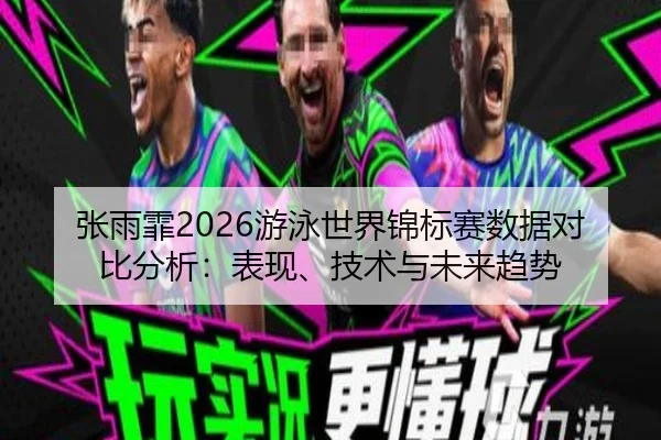 张雨霏2026游泳世界锦标赛数据对比分析：表现、技术与未来趋势
